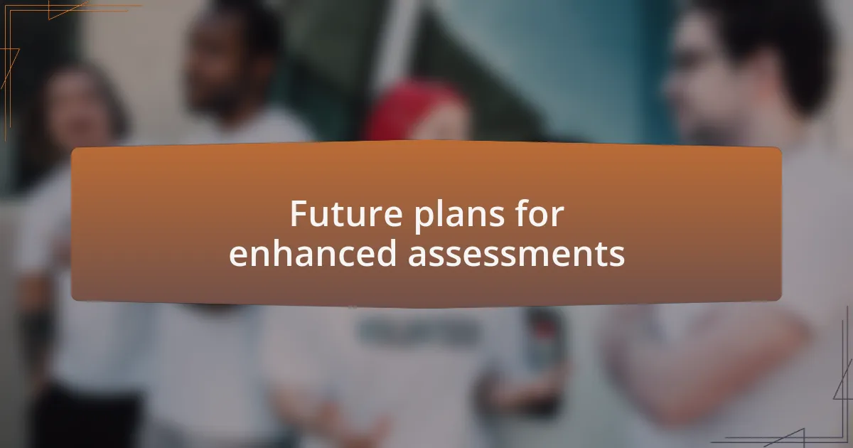 Future plans for enhanced assessments